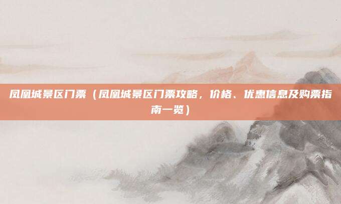 凤凰城景区门票（凤凰城景区门票攻略，价格、优惠信息及购票指南一览）