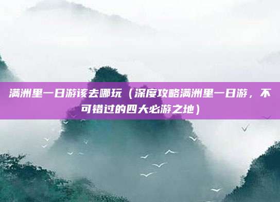 满洲里一日游该去哪玩(深度攻略满洲里一日游,不可错过的四大必游之地)