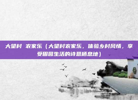 大望村 农家乐(大望村农家乐,体验乡村风情,享受田园生活的诗意栖息地)