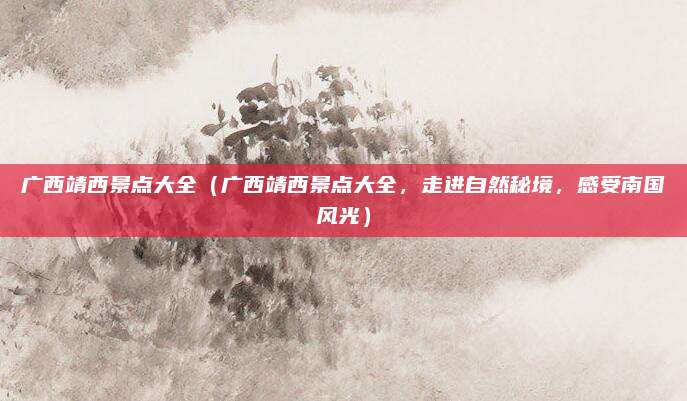 广西靖西景点大全(广西靖西景点大全,走进自然秘境,感受南国风光)