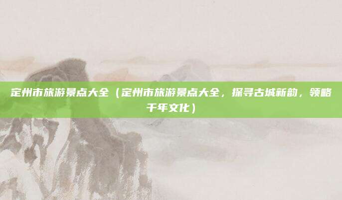 定州市旅游景点大全(定州市旅游景点大全,探寻古城新韵,领略千年文化)