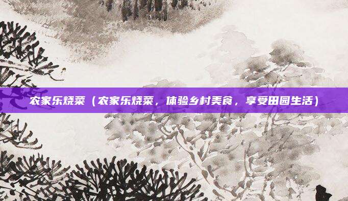 农家乐烧菜(农家乐烧菜,体验乡村美食,享受田园生活)