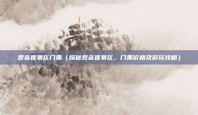 观音崖景区门票(探秘观音崖景区,门票价格及游玩攻略)