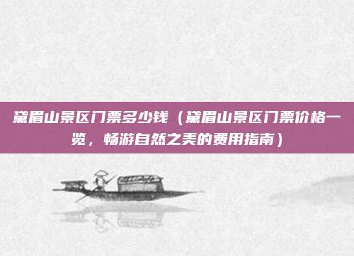 黛眉山景区门票多少钱(黛眉山景区门票价格一览,畅游自然之美的费用指南)