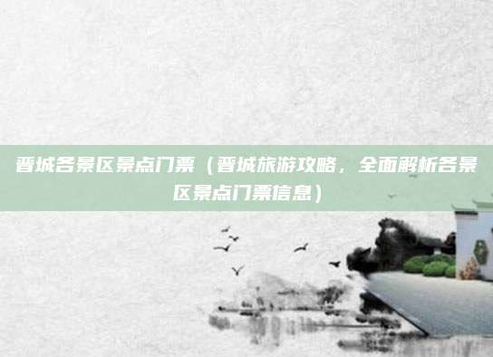 晋城各景区景点门票(晋城旅游攻略,全面解析各景区景点门票信息)