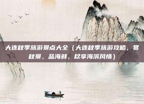 大连秋季旅游景点大全(大连秋季旅游攻略,赏秋景,品海鲜,尽享海滨风情)
