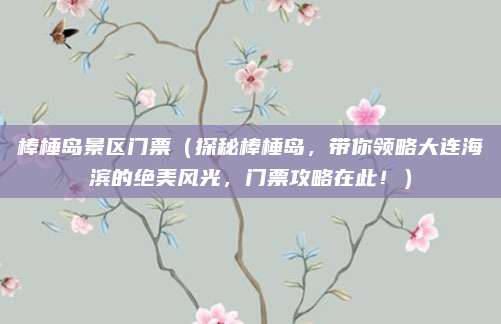 棒棰岛景区门票(探秘棒棰岛,带你领略大连海滨的绝美风光,门票攻略在此!)