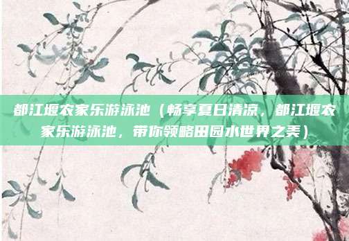 都江堰农家乐游泳池(畅享夏日清凉,都江堰农家乐游泳池,带你领略田园水世界之美)