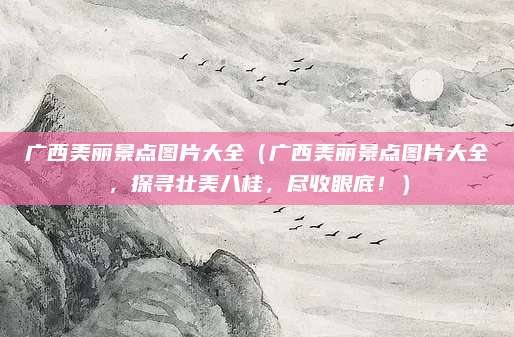 广西美丽景点图片大全(广西美丽景点图片大全,探寻壮美八桂,尽收眼底!)