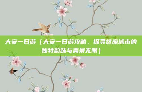 大安一日游(大安一日游攻略,探寻这座城市的独特韵味与美景无限)