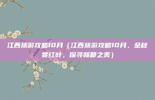 江西旅游攻略10月(江西旅游攻略10月,金秋赏红叶,探寻赣鄱之美)