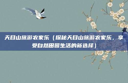 天目山旅游农家乐(探秘天目山旅游农家乐,享受自然田园生活的新选择)