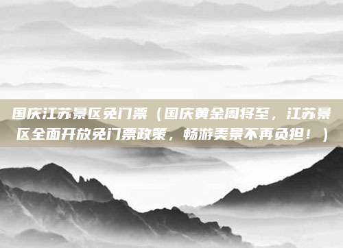 国庆江苏景区免门票(国庆黄金周将至,江苏景区全面开放免门票政策,畅游美景不再负担!)