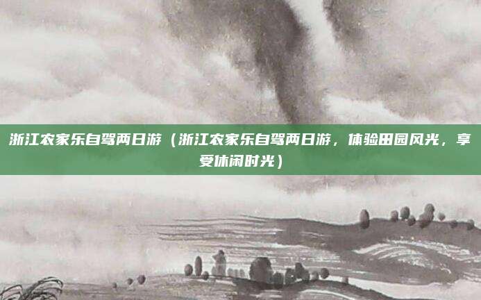 浙江农家乐自驾两日游(浙江农家乐自驾两日游,体验田园风光,享受休闲时光)