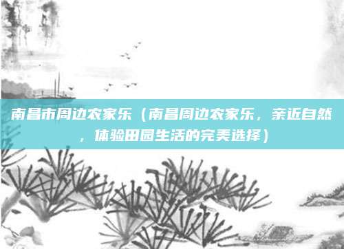 南昌市周边农家乐(南昌周边农家乐,亲近自然,体验田园生活的完美选择)