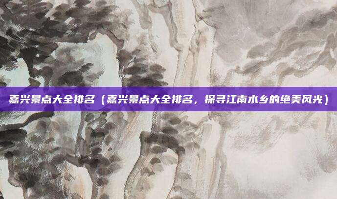 嘉兴景点大全排名(嘉兴景点大全排名,探寻江南水乡的绝美风光)
