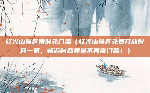 红光山景区啥时免门票(红光山景区免费开放时间一览,畅游自然美景不再需门票!)