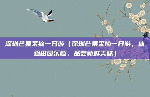 深圳芒果采摘一日游(深圳芒果采摘一日游,体验田园乐趣,品尝新鲜美味)