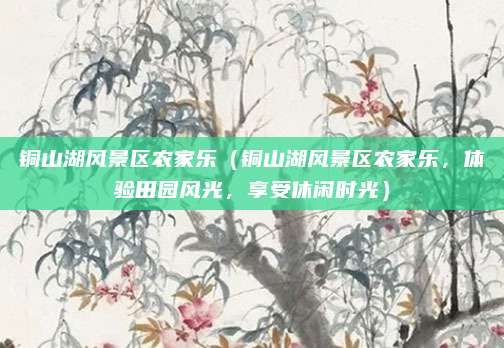 铜山湖风景区农家乐(铜山湖风景区农家乐,体验田园风光,享受休闲时光)