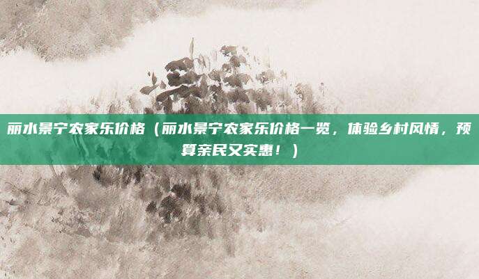 丽水景宁农家乐价格(丽水景宁农家乐价格一览,体验乡村风情,预算亲民又实惠!)