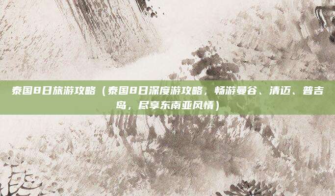 泰国8日旅游攻略(泰国8日深度游攻略,畅游曼谷、清迈、普吉岛,尽享东南亚风情)