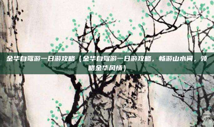 金华自驾游一日游攻略(金华自驾游一日游攻略,畅游山水间,领略金华风情)