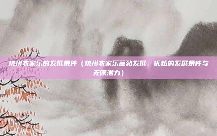 杭州农家乐的发展条件(杭州农家乐蓬勃发展,优越的发展条件与无限潜力)
