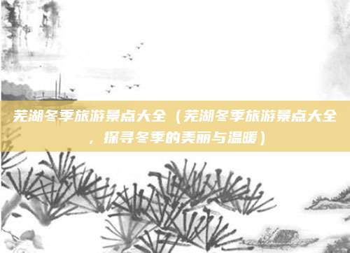 芜湖冬季旅游景点大全(芜湖冬季旅游景点大全,探寻冬季的美丽与温暖)