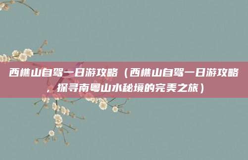 西樵山自驾一日游攻略(西樵山自驾一日游攻略,探寻南粤山水秘境的完美之旅)