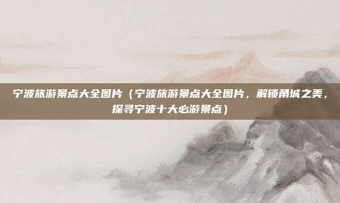 宁波旅游景点大全图片(宁波旅游景点大全图片,解锁甬城之美,探寻宁波十大必游景点)