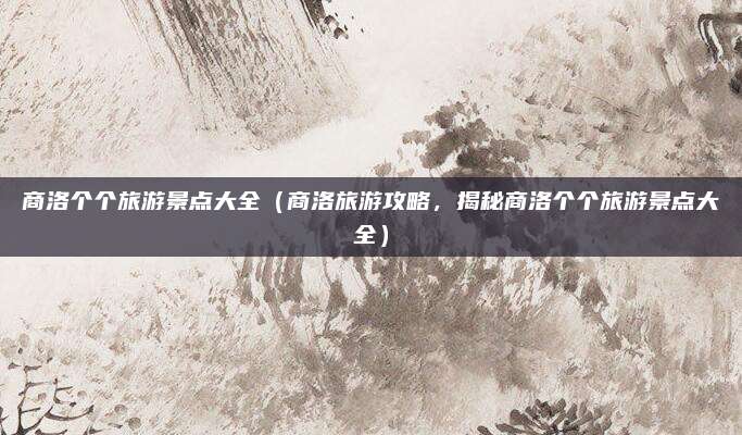 商洛个个旅游景点大全(商洛旅游攻略,揭秘商洛个个旅游景点大全)
