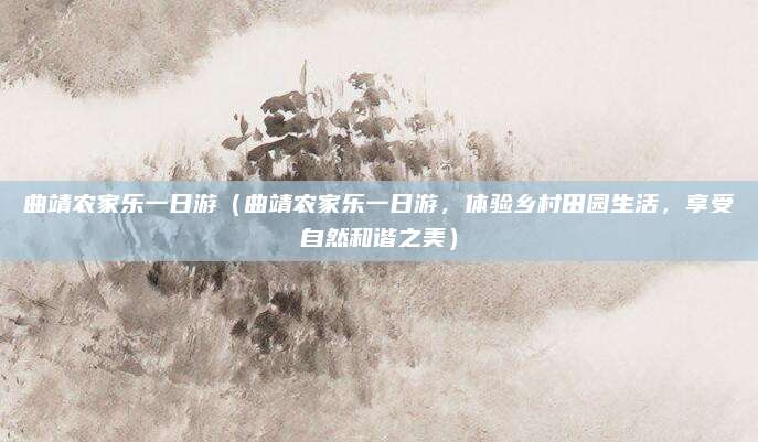 曲靖农家乐一日游(曲靖农家乐一日游,体验乡村田园生活,享受自然和谐之美)