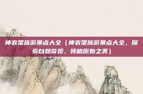 神农架旅游景点大全(神农架旅游景点大全,探索自然奇观,领略原始之美)