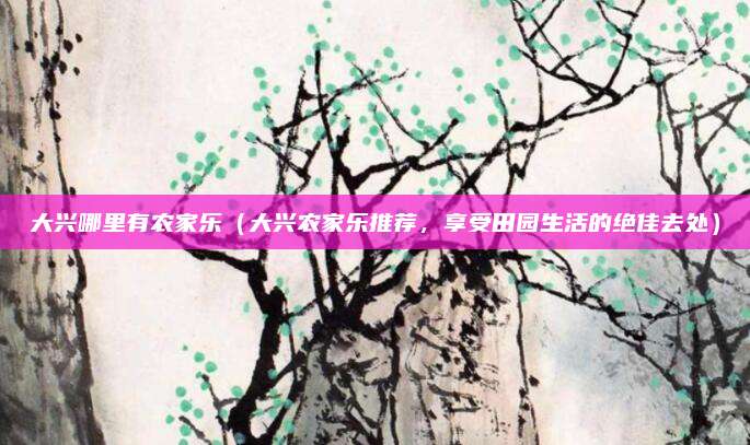 大兴哪里有农家乐(大兴农家乐推荐,享受田园生活的绝佳去处)