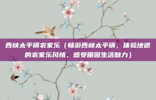 西峡太平镇农家乐(畅游西峡太平镇,体验地道的农家乐风情,感受田园生活魅力)