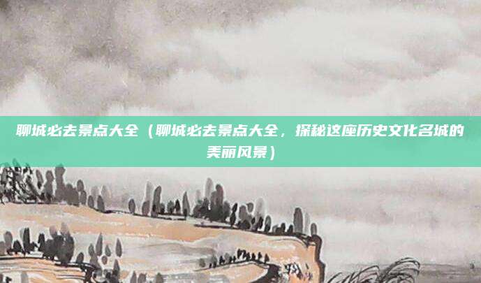 聊城必去景点大全(聊城必去景点大全,探秘这座历史文化名城的美丽风景)