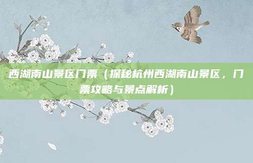 西湖南山景区门票(探秘杭州西湖南山景区,门票攻略与景点解析)