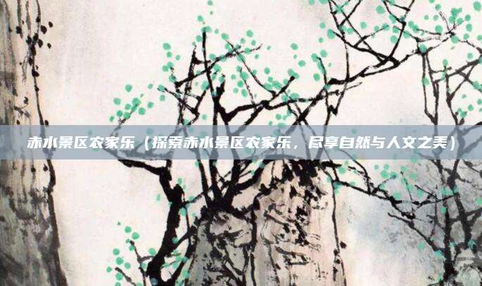 赤水景区农家乐(探索赤水景区农家乐,尽享自然与人文之美)