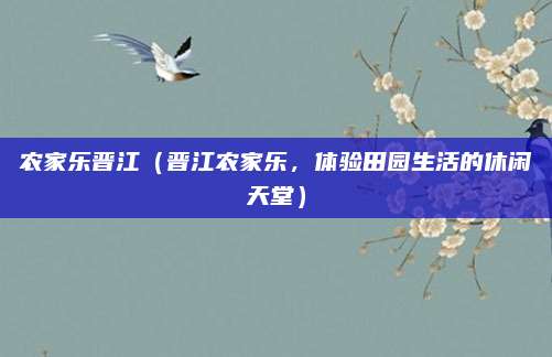 农家乐晋江(晋江农家乐,体验田园生活的休闲天堂)