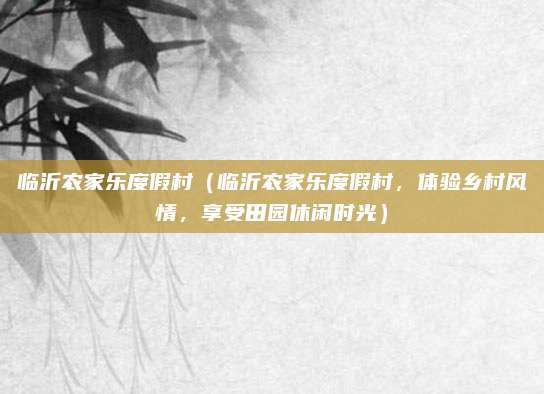 临沂农家乐度假村(临沂农家乐度假村,体验乡村风情,享受田园休闲时光)