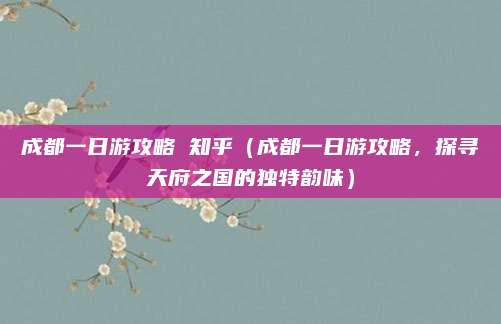 成都一日游攻略 知乎(成都一日游攻略,探寻天府之国的独特韵味)