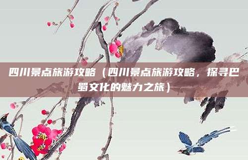 四川景点旅游攻略(四川景点旅游攻略,探寻巴蜀文化的魅力之旅)