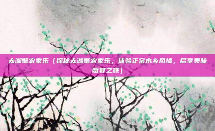 太湖蟹农家乐(探秘太湖蟹农家乐,体验正宗水乡风情,尽享美味蟹宴之旅)