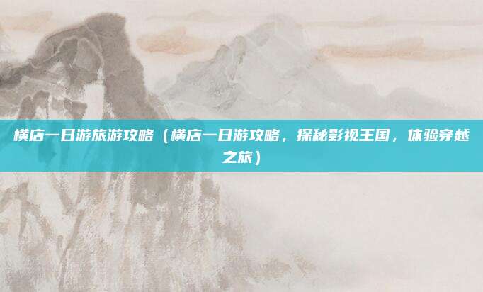横店一日游旅游攻略(横店一日游攻略,探秘影视王国,体验穿越之旅)