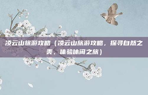 凌云山旅游攻略(凌云山旅游攻略,探寻自然之美,体验休闲之旅)