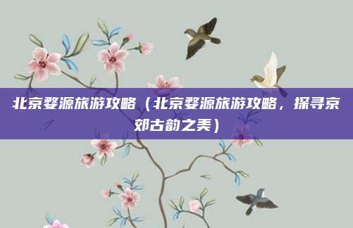 北京婺源旅游攻略（北京婺源旅游攻略，探寻京郊古韵之美）