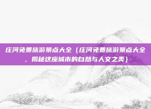 庄河免费旅游景点大全(庄河免费旅游景点大全,揭秘这座城市的自然与人文之美)