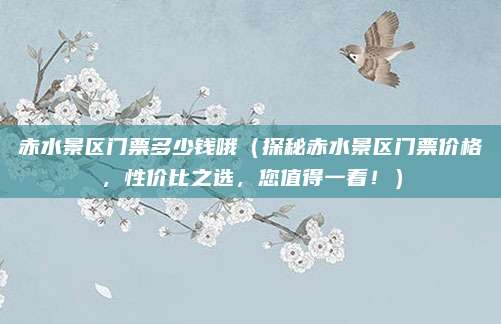 赤水景区门票多少钱哦(探秘赤水景区门票价格,性价比之选,您值得一看!)
