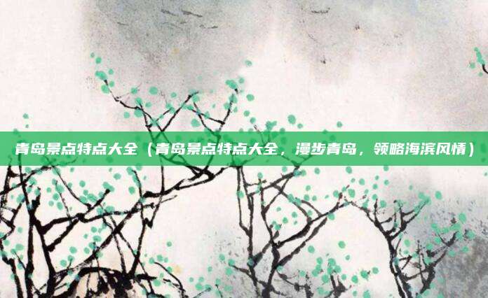青岛景点特点大全(青岛景点特点大全,漫步青岛,领略海滨风情)