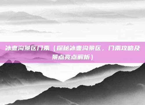 冰壶沟景区门票(探秘冰壶沟景区,门票攻略及景点亮点解析)